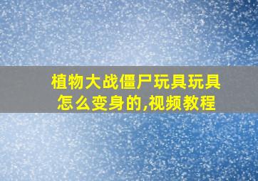 植物大战僵尸玩具玩具怎么变身的,视频教程