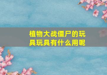 植物大战僵尸的玩具玩具有什么用呢