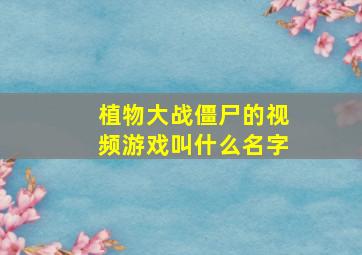 植物大战僵尸的视频游戏叫什么名字