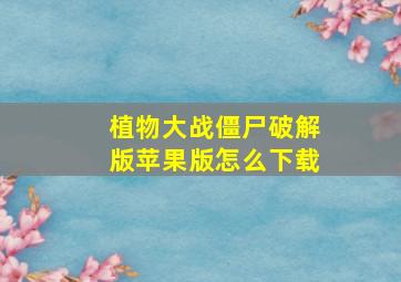 植物大战僵尸破解版苹果版怎么下载