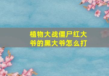 植物大战僵尸红大爷的黑大爷怎么打