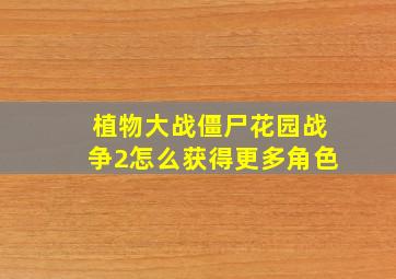 植物大战僵尸花园战争2怎么获得更多角色