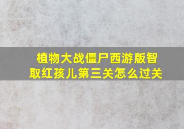 植物大战僵尸西游版智取红孩儿第三关怎么过关