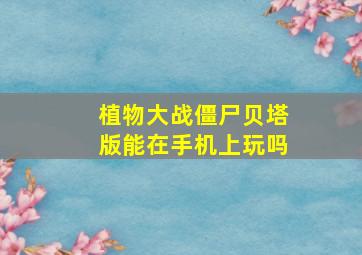 植物大战僵尸贝塔版能在手机上玩吗