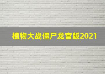 植物大战僵尸龙宫版2021