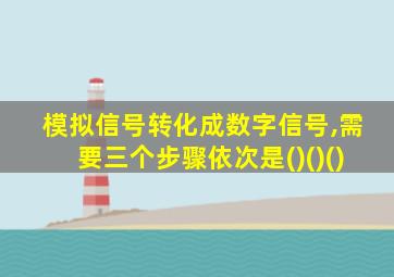 模拟信号转化成数字信号,需要三个步骤依次是()()()