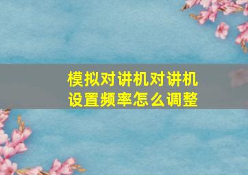 模拟对讲机对讲机设置频率怎么调整