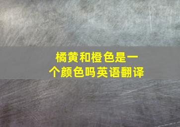 橘黄和橙色是一个颜色吗英语翻译