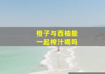 橙子与西柚能一起榨汁喝吗