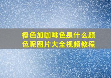 橙色加咖啡色是什么颜色呢图片大全视频教程