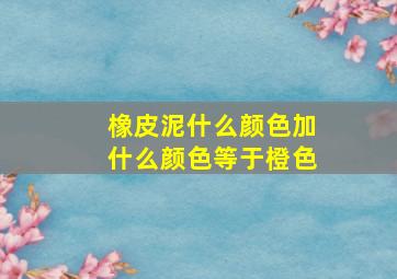 橡皮泥什么颜色加什么颜色等于橙色