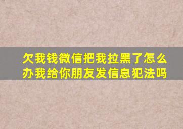 欠我钱微信把我拉黑了怎么办我给你朋友发信息犯法吗