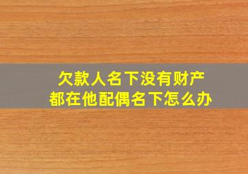 欠款人名下没有财产都在他配偶名下怎么办