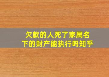 欠款的人死了家属名下的财产能执行吗知乎