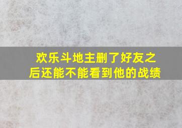 欢乐斗地主删了好友之后还能不能看到他的战绩