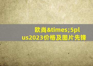 欧尚×5plus2023价格及图片先锋