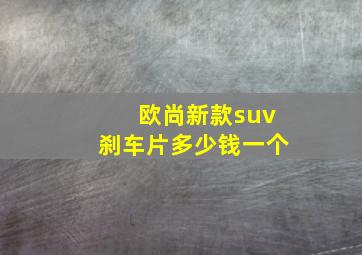 欧尚新款suv刹车片多少钱一个