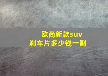 欧尚新款suv刹车片多少钱一副