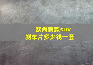 欧尚新款suv刹车片多少钱一套