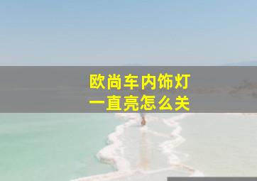 欧尚车内饰灯一直亮怎么关