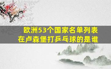 欧洲53个国家名单列表在卢森堡打乒乓球的是谁