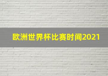 欧洲世界杯比赛时间2021