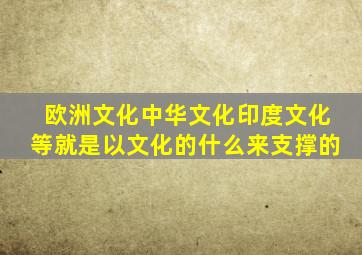 欧洲文化中华文化印度文化等就是以文化的什么来支撑的