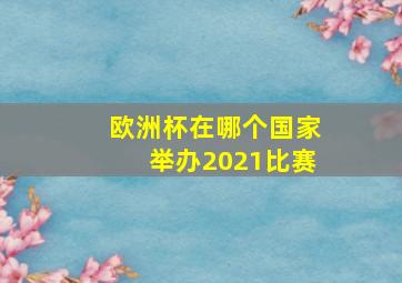 欧洲杯在哪个国家举办2021比赛