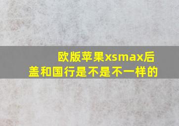 欧版苹果xsmax后盖和国行是不是不一样的