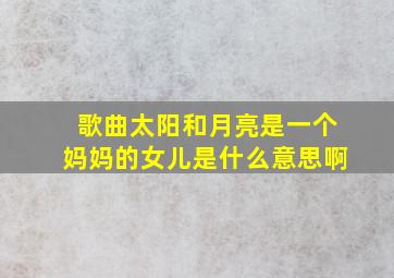 歌曲太阳和月亮是一个妈妈的女儿是什么意思啊