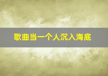 歌曲当一个人沉入海底