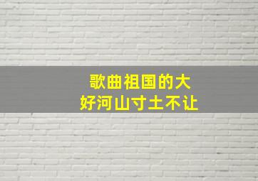 歌曲祖国的大好河山寸土不让