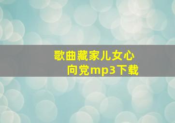 歌曲藏家儿女心向党mp3下载