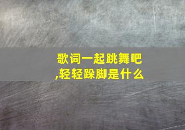 歌词一起跳舞吧,轻轻跺脚是什么