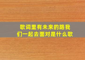 歌词里有未来的路我们一起去面对是什么歌