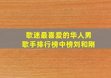 歌迷最喜爱的华人男歌手排行榜中榜刘和刚