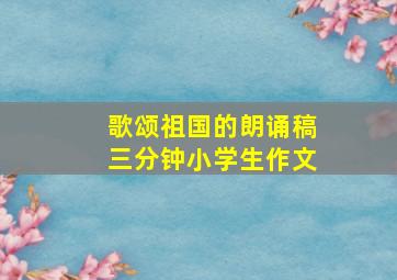 歌颂祖国的朗诵稿三分钟小学生作文