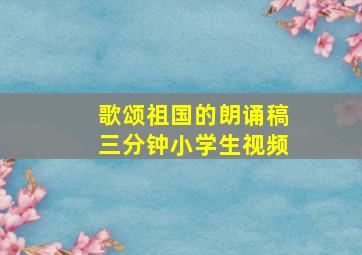 歌颂祖国的朗诵稿三分钟小学生视频