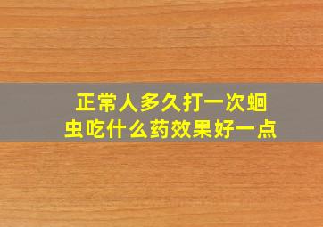 正常人多久打一次蛔虫吃什么药效果好一点