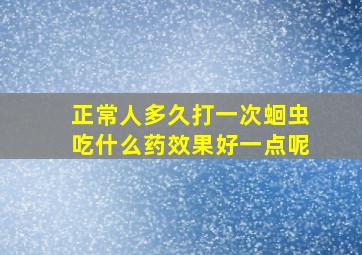 正常人多久打一次蛔虫吃什么药效果好一点呢