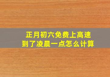 正月初六免费上高速到了凌晨一点怎么计算