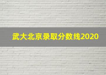 武大北京录取分数线2020