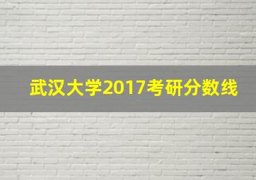 武汉大学2017考研分数线