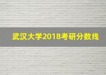 武汉大学2018考研分数线