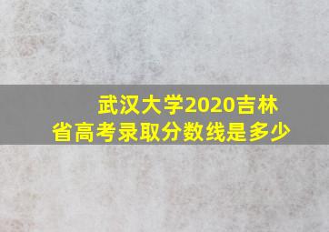 武汉大学2020吉林省高考录取分数线是多少