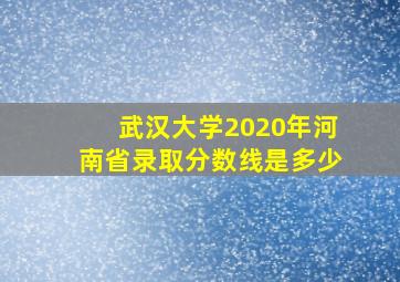 武汉大学2020年河南省录取分数线是多少