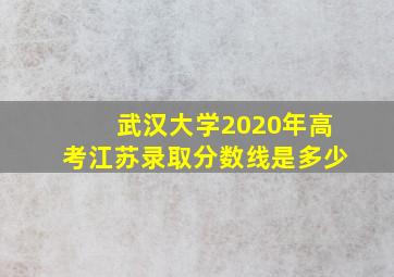 武汉大学2020年高考江苏录取分数线是多少