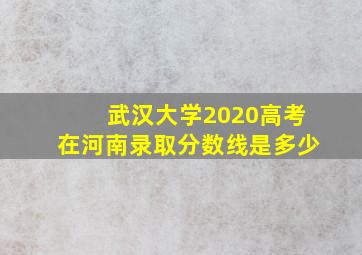 武汉大学2020高考在河南录取分数线是多少