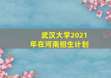 武汉大学2021年在河南招生计划