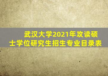 武汉大学2021年攻读硕士学位研究生招生专业目录表